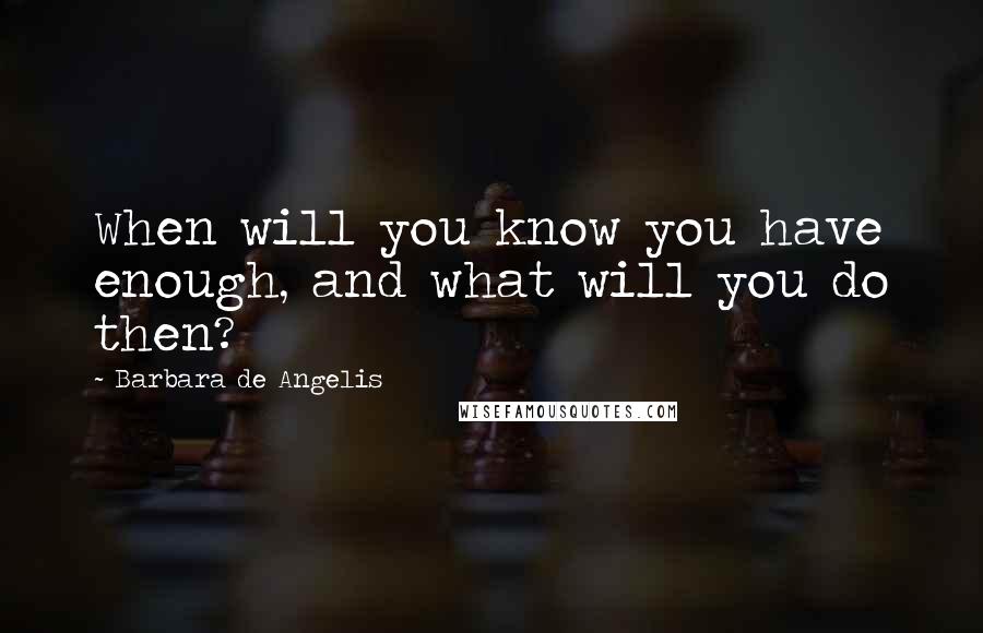 Barbara De Angelis Quotes: When will you know you have enough, and what will you do then?