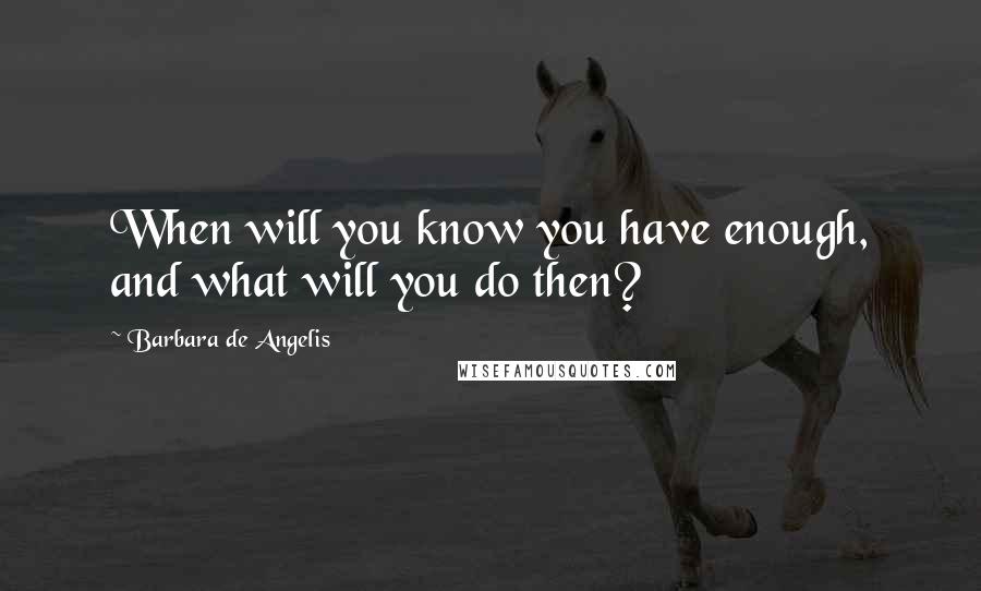 Barbara De Angelis Quotes: When will you know you have enough, and what will you do then?