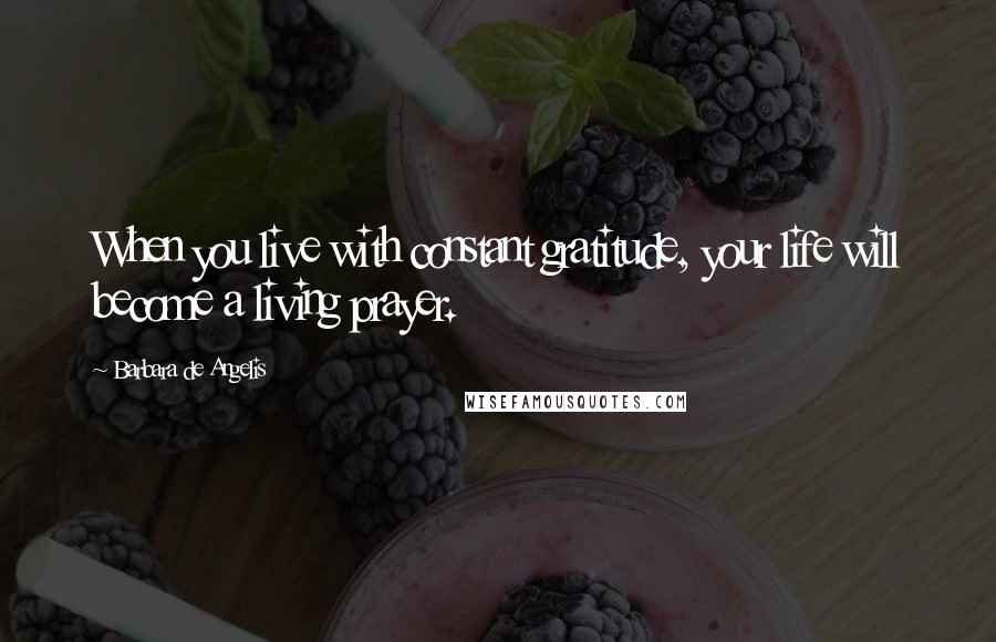 Barbara De Angelis Quotes: When you live with constant gratitude, your life will become a living prayer.