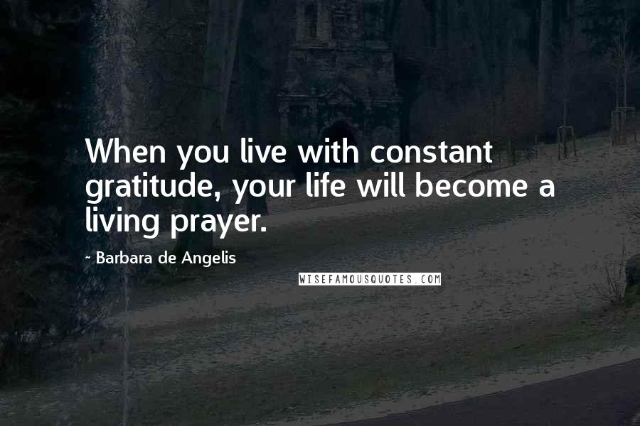 Barbara De Angelis Quotes: When you live with constant gratitude, your life will become a living prayer.