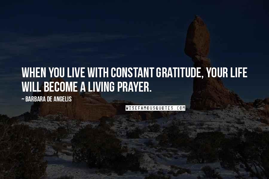 Barbara De Angelis Quotes: When you live with constant gratitude, your life will become a living prayer.