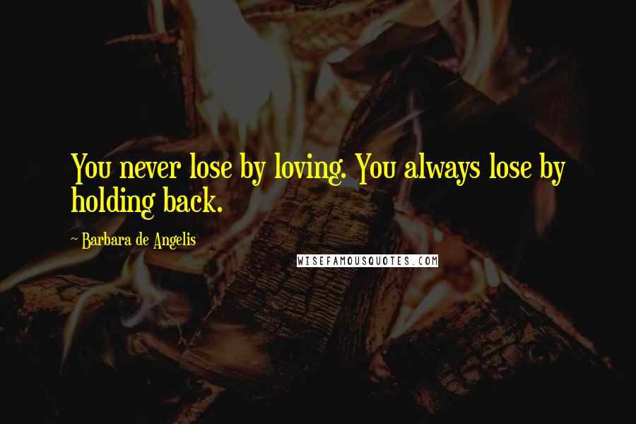 Barbara De Angelis Quotes: You never lose by loving. You always lose by holding back.