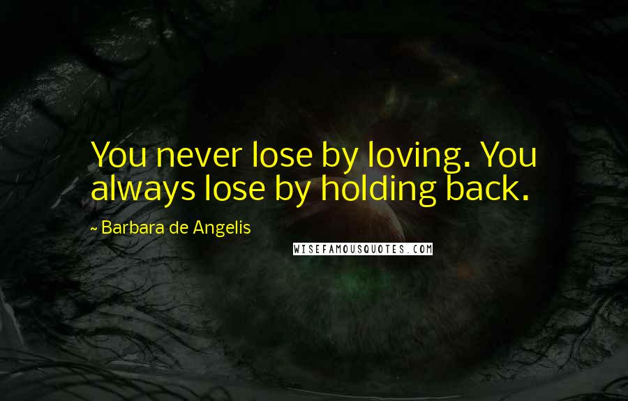 Barbara De Angelis Quotes: You never lose by loving. You always lose by holding back.