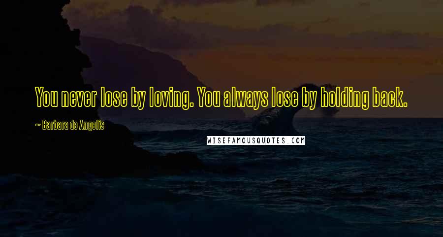 Barbara De Angelis Quotes: You never lose by loving. You always lose by holding back.