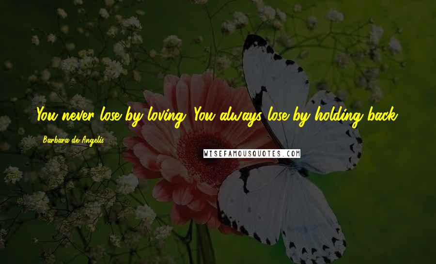 Barbara De Angelis Quotes: You never lose by loving. You always lose by holding back.