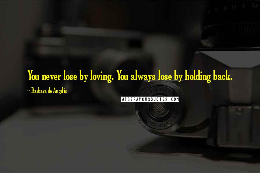 Barbara De Angelis Quotes: You never lose by loving. You always lose by holding back.