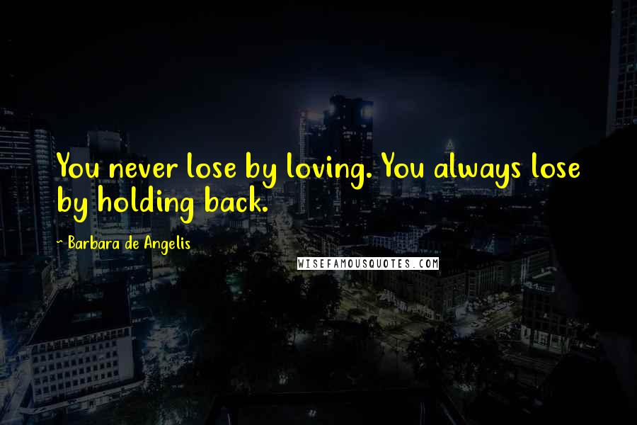 Barbara De Angelis Quotes: You never lose by loving. You always lose by holding back.