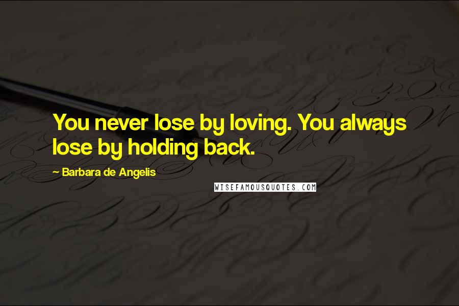 Barbara De Angelis Quotes: You never lose by loving. You always lose by holding back.