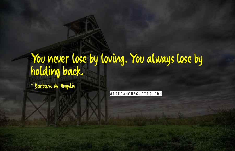 Barbara De Angelis Quotes: You never lose by loving. You always lose by holding back.