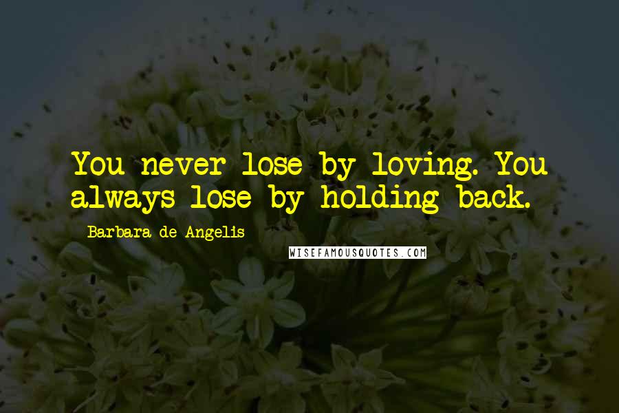 Barbara De Angelis Quotes: You never lose by loving. You always lose by holding back.