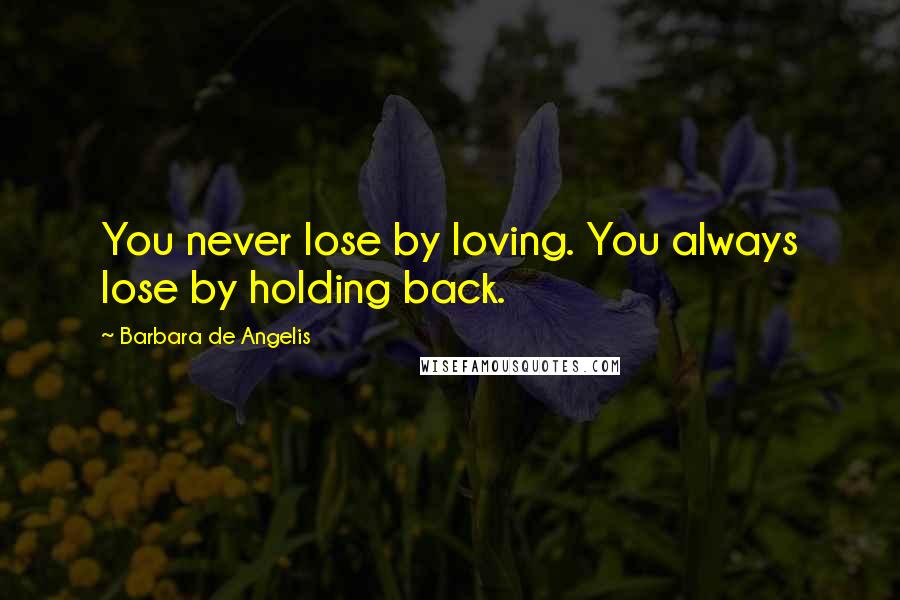 Barbara De Angelis Quotes: You never lose by loving. You always lose by holding back.