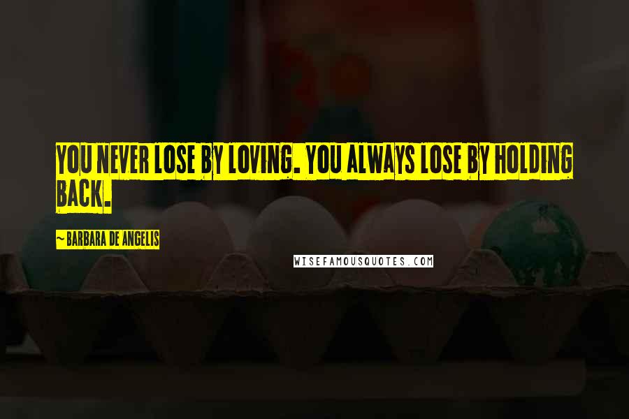 Barbara De Angelis Quotes: You never lose by loving. You always lose by holding back.