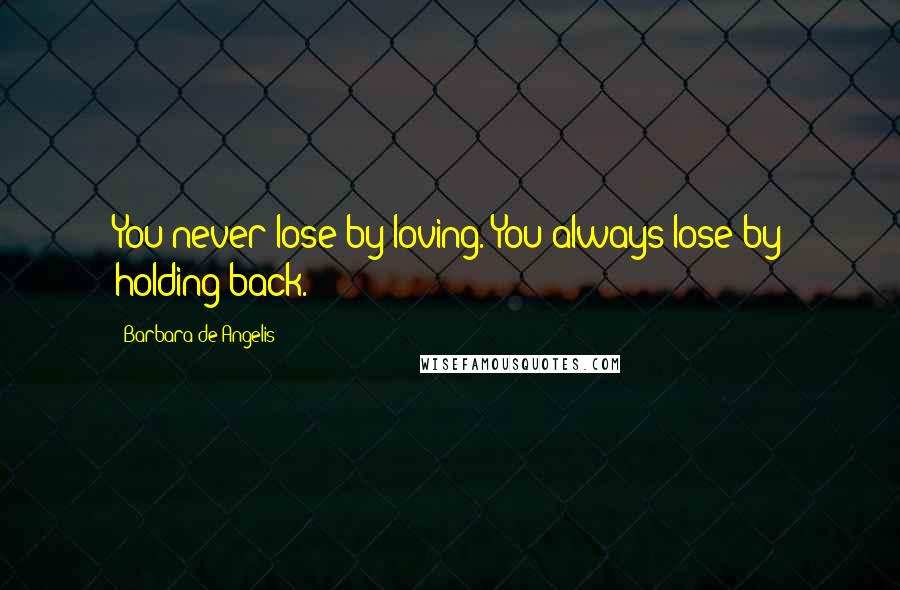 Barbara De Angelis Quotes: You never lose by loving. You always lose by holding back.