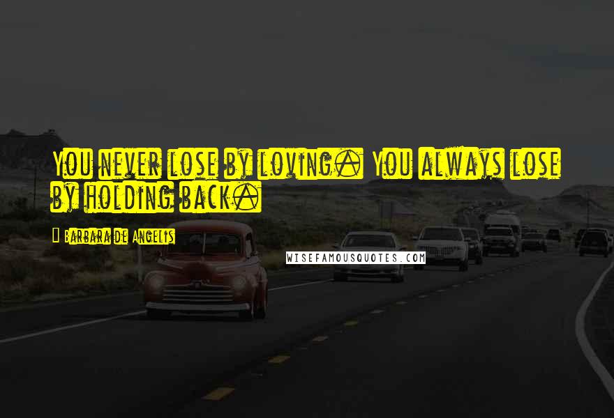 Barbara De Angelis Quotes: You never lose by loving. You always lose by holding back.