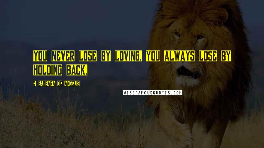 Barbara De Angelis Quotes: You never lose by loving. You always lose by holding back.