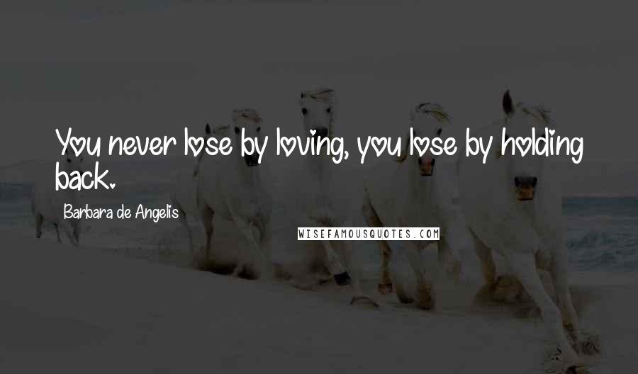 Barbara De Angelis Quotes: You never lose by loving, you lose by holding back.