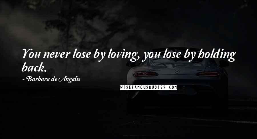 Barbara De Angelis Quotes: You never lose by loving, you lose by holding back.