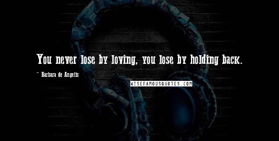 Barbara De Angelis Quotes: You never lose by loving, you lose by holding back.