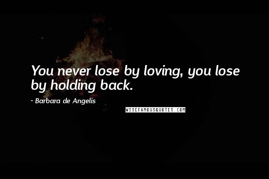 Barbara De Angelis Quotes: You never lose by loving, you lose by holding back.