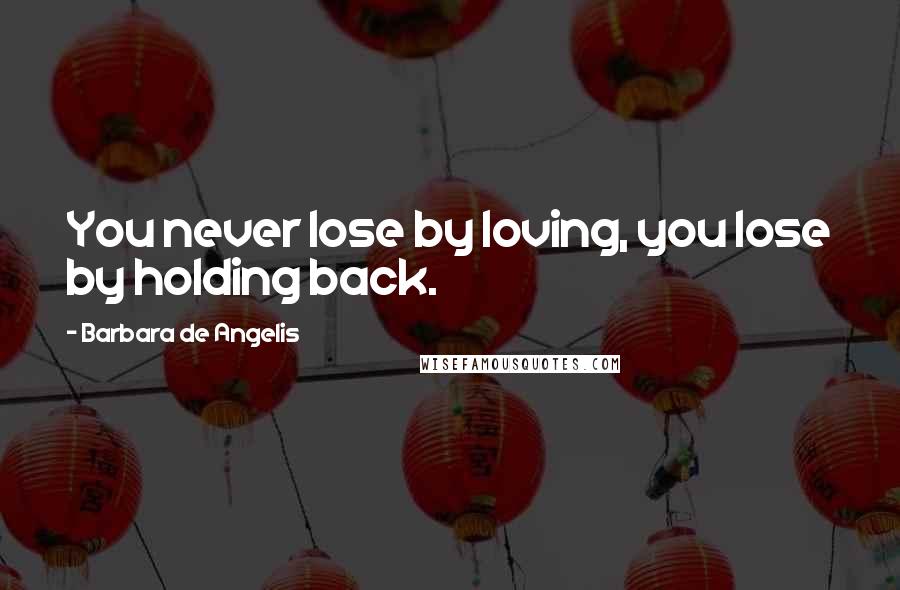 Barbara De Angelis Quotes: You never lose by loving, you lose by holding back.