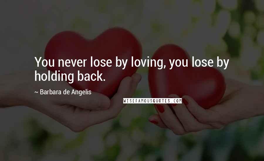 Barbara De Angelis Quotes: You never lose by loving, you lose by holding back.