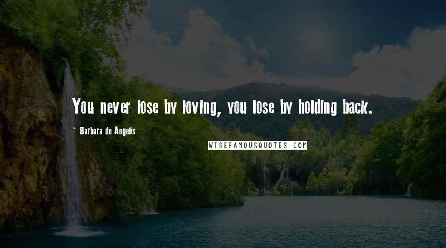 Barbara De Angelis Quotes: You never lose by loving, you lose by holding back.