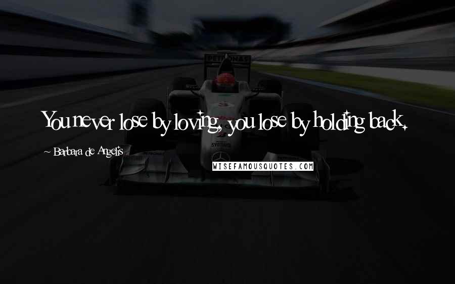 Barbara De Angelis Quotes: You never lose by loving, you lose by holding back.