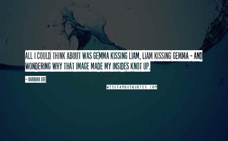 Barbara Dee Quotes: All I could think about was Gemma kissing Liam, Liam kissing Gemma - and wondering why that image made my insides knot up.