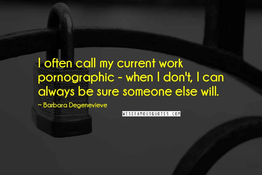 Barbara Degenevieve Quotes: I often call my current work pornographic - when I don't, I can always be sure someone else will.