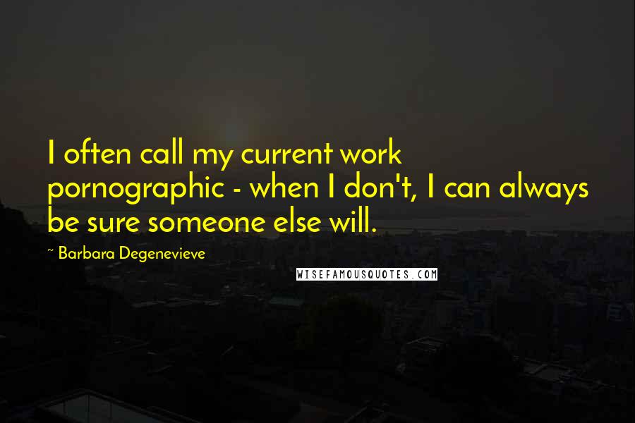 Barbara Degenevieve Quotes: I often call my current work pornographic - when I don't, I can always be sure someone else will.