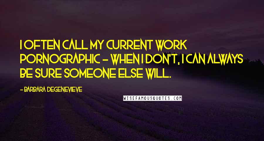 Barbara Degenevieve Quotes: I often call my current work pornographic - when I don't, I can always be sure someone else will.