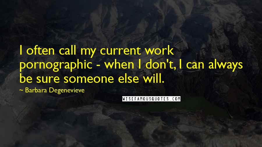 Barbara Degenevieve Quotes: I often call my current work pornographic - when I don't, I can always be sure someone else will.