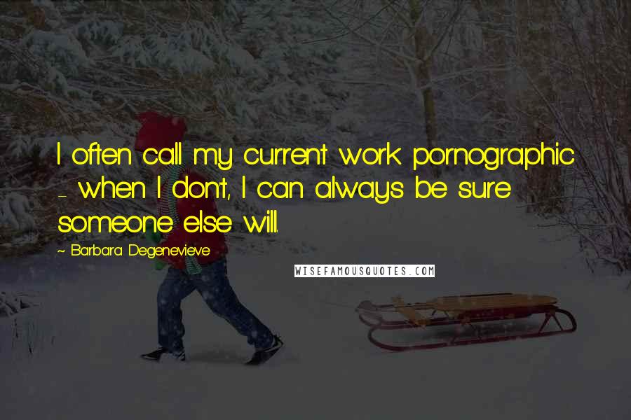 Barbara Degenevieve Quotes: I often call my current work pornographic - when I don't, I can always be sure someone else will.