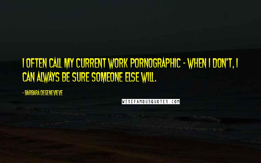 Barbara Degenevieve Quotes: I often call my current work pornographic - when I don't, I can always be sure someone else will.