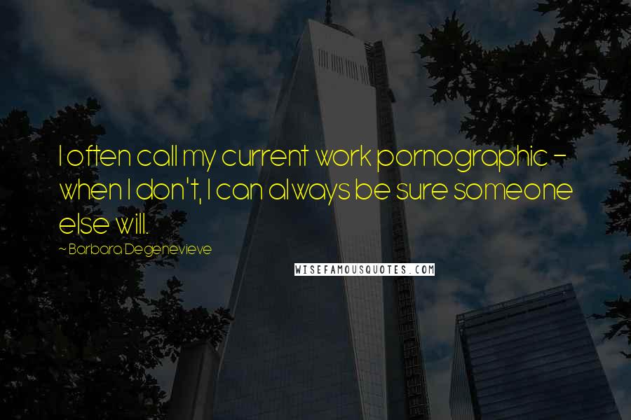 Barbara Degenevieve Quotes: I often call my current work pornographic - when I don't, I can always be sure someone else will.