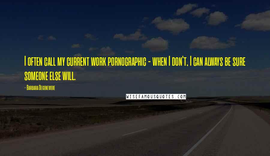 Barbara Degenevieve Quotes: I often call my current work pornographic - when I don't, I can always be sure someone else will.