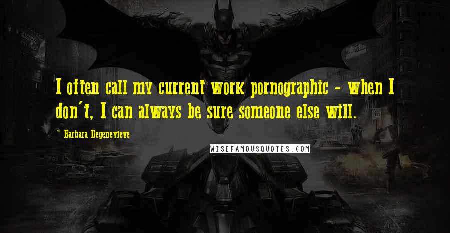 Barbara Degenevieve Quotes: I often call my current work pornographic - when I don't, I can always be sure someone else will.