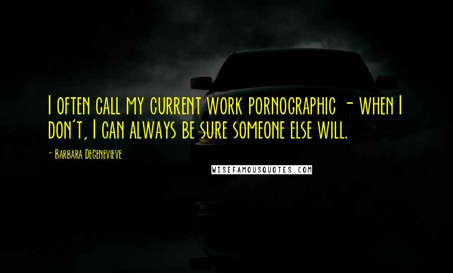 Barbara Degenevieve Quotes: I often call my current work pornographic - when I don't, I can always be sure someone else will.