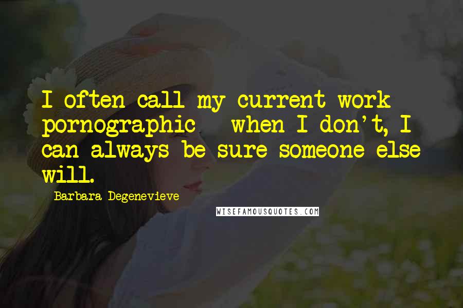 Barbara Degenevieve Quotes: I often call my current work pornographic - when I don't, I can always be sure someone else will.