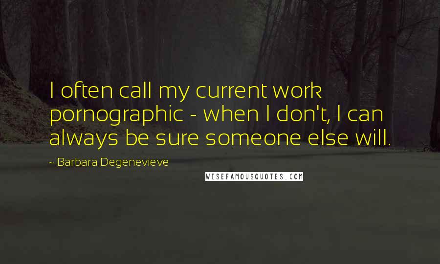 Barbara Degenevieve Quotes: I often call my current work pornographic - when I don't, I can always be sure someone else will.