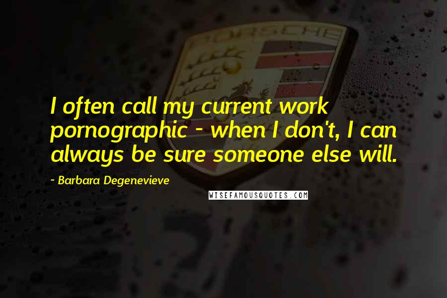 Barbara Degenevieve Quotes: I often call my current work pornographic - when I don't, I can always be sure someone else will.