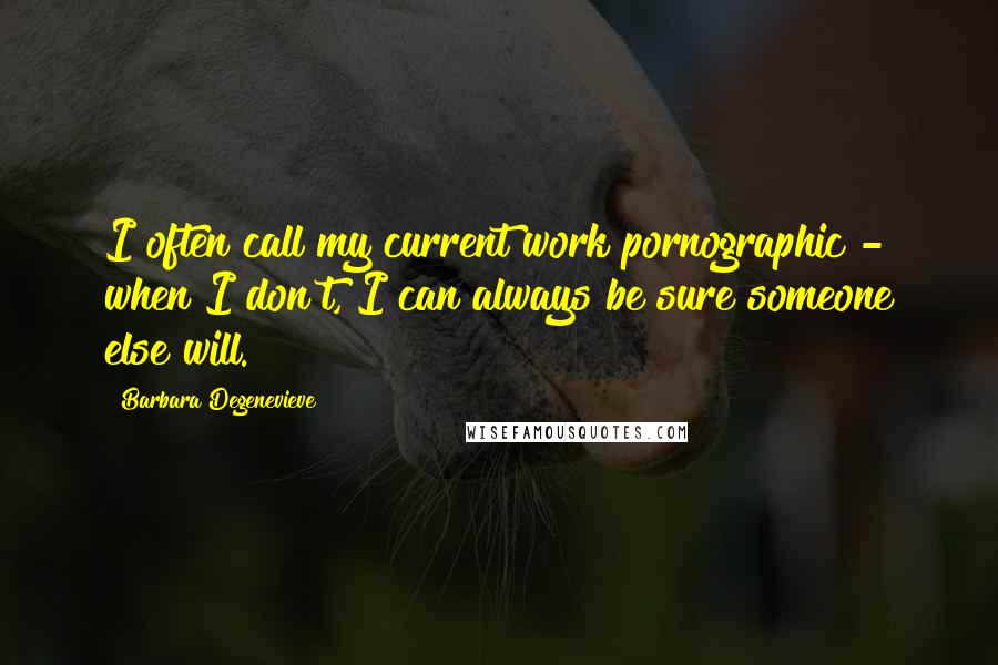 Barbara Degenevieve Quotes: I often call my current work pornographic - when I don't, I can always be sure someone else will.