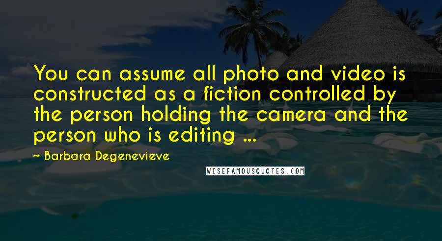 Barbara Degenevieve Quotes: You can assume all photo and video is constructed as a fiction controlled by the person holding the camera and the person who is editing ...