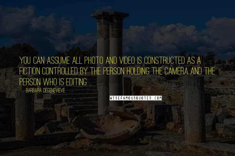 Barbara Degenevieve Quotes: You can assume all photo and video is constructed as a fiction controlled by the person holding the camera and the person who is editing ...