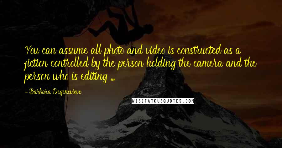 Barbara Degenevieve Quotes: You can assume all photo and video is constructed as a fiction controlled by the person holding the camera and the person who is editing ...