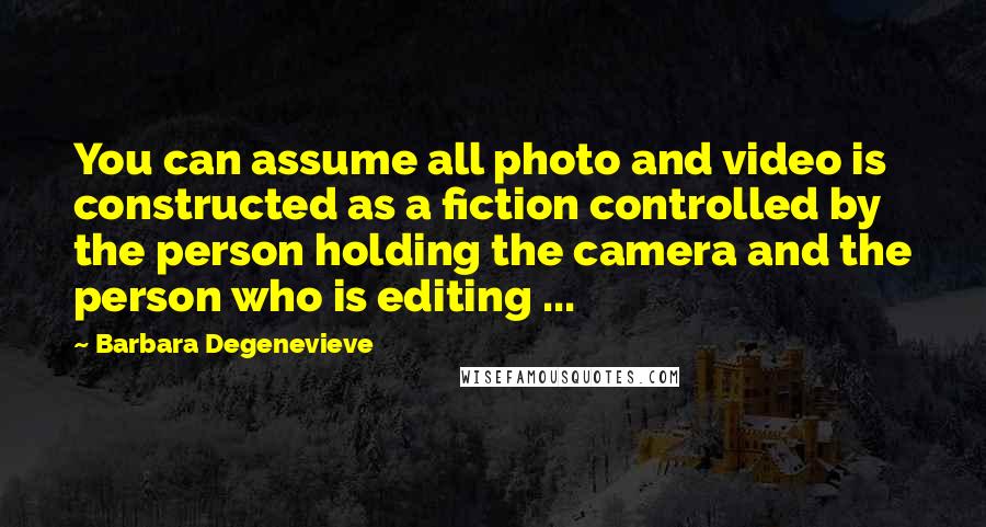 Barbara Degenevieve Quotes: You can assume all photo and video is constructed as a fiction controlled by the person holding the camera and the person who is editing ...