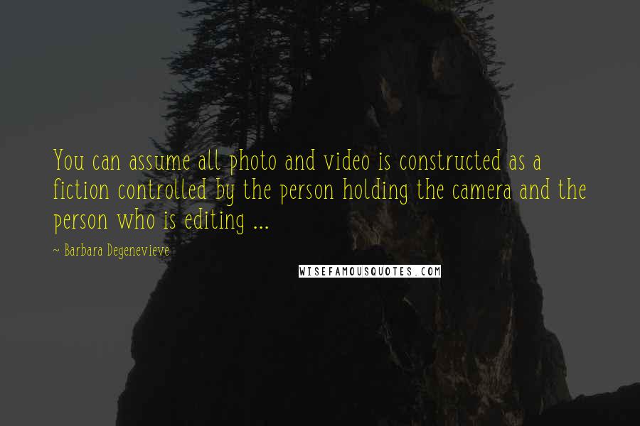 Barbara Degenevieve Quotes: You can assume all photo and video is constructed as a fiction controlled by the person holding the camera and the person who is editing ...