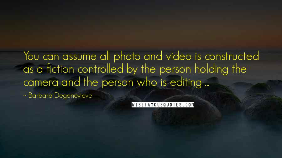 Barbara Degenevieve Quotes: You can assume all photo and video is constructed as a fiction controlled by the person holding the camera and the person who is editing ...