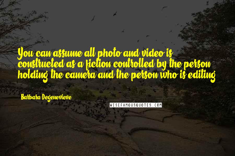 Barbara Degenevieve Quotes: You can assume all photo and video is constructed as a fiction controlled by the person holding the camera and the person who is editing ...