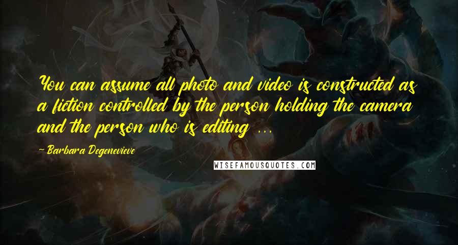 Barbara Degenevieve Quotes: You can assume all photo and video is constructed as a fiction controlled by the person holding the camera and the person who is editing ...